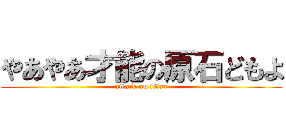 やあやあ才能の原石どもよ (attack on titan)