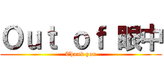 Ｏｕｔ ｏｆ 眼中 (Thank you)