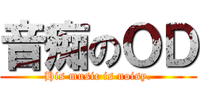 音痴のＯＤ (His music is noisy.)