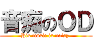 音痴のＯＤ (His music is noisy.)