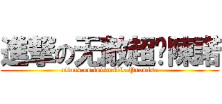 進撃の无敵超级陳諾 (attack on invincible Promise)