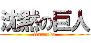 沈黙の巨人 (tinnmoku)