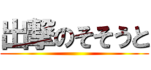 出撃のそそうと ()