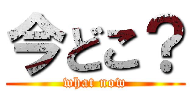 今どこ？ (what now)