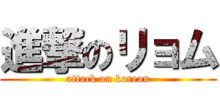 進撃のリョム (attack on korean)