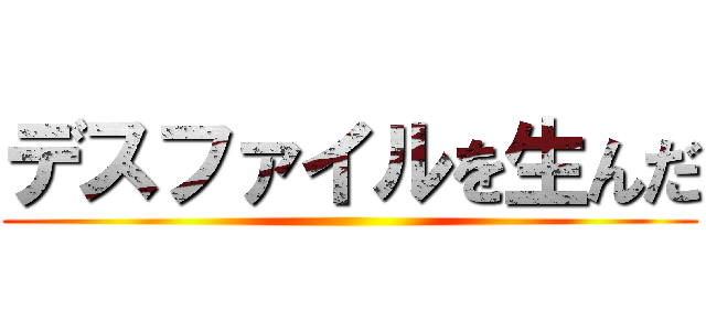 デスファイルを生んだ ()