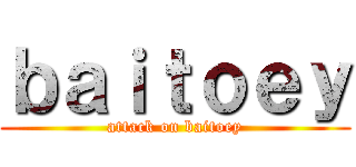 ｂａｉｔｏｅｙ (attack on baitoey)