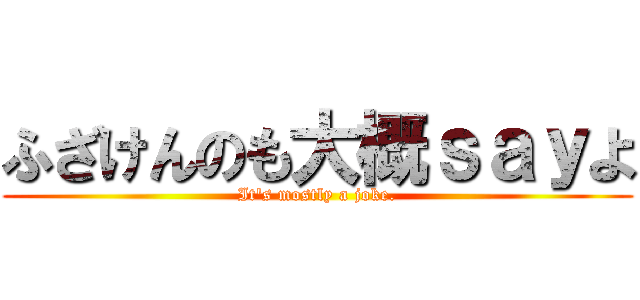 ふざけんのも大概ｓａｙよ (It's mostly a joke.)
