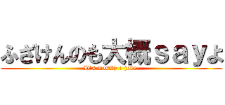 ふざけんのも大概ｓａｙよ (It's mostly a joke.)