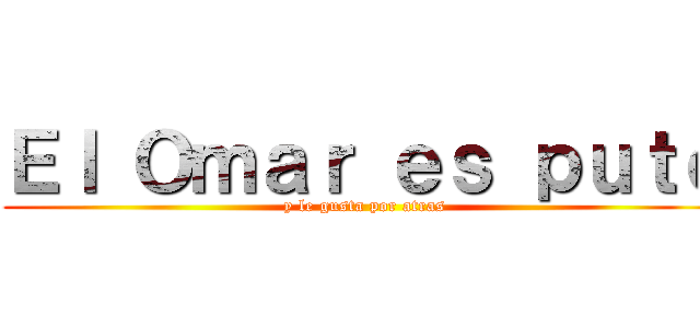 Ｅｌ Ｏｍａｒ ｅｓ ｐｕｔｏ (y le gusta por atras)