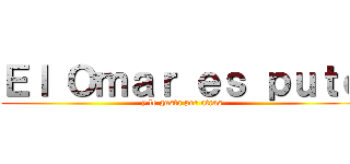 Ｅｌ Ｏｍａｒ ｅｓ ｐｕｔｏ (y le gusta por atras)