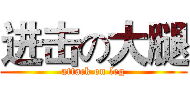 进击の大腿 (attack on leg)