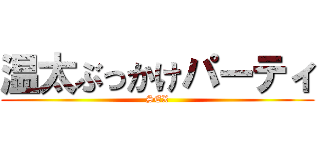 温太ぶっかけパーティ (SEX)