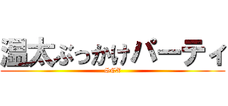 温太ぶっかけパーティ (SEX)