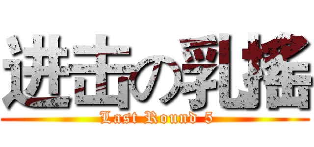 进击の乳搖 ( Last Round 5)