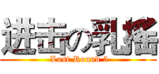 进击の乳搖 ( Last Round 5)