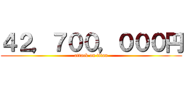 ４２，７００，０００円 (attack on titan)