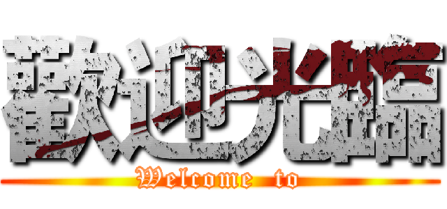 歡迎光臨 (Welcome  to)