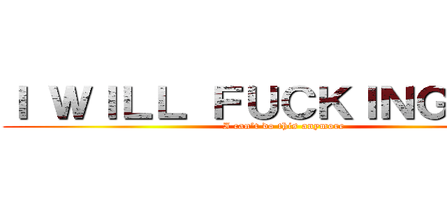 Ｉ ＷＩＬＬ ＦＵＣＫＩＮＧ ＤＩＥ (I can’t do this anymore)