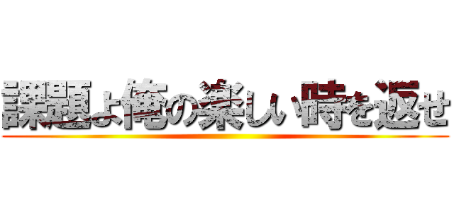 課題よ俺の楽しい時を返せ ()