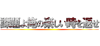 課題よ俺の楽しい時を返せ ()