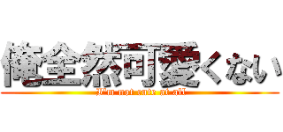 俺全然可愛くない ( I'm not cute at all)