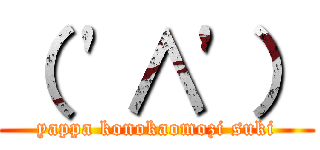 （ '∧'） (yappa konokaomozi suki)