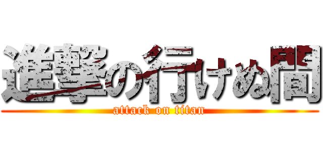 進撃の行けぬ間 (attack on titan)