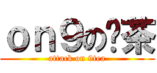 ｏｎ９の柒茶 (attack on 9tea)
