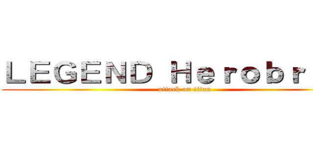 ＬＥＧＥＮＤ Ｈｅｒｏｂｒｉｎｅ (attack on titan)