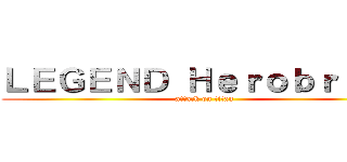 ＬＥＧＥＮＤ Ｈｅｒｏｂｒｉｎｅ (attack on titan)