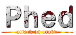 Ｐｈｅｄ (attack on otaku)