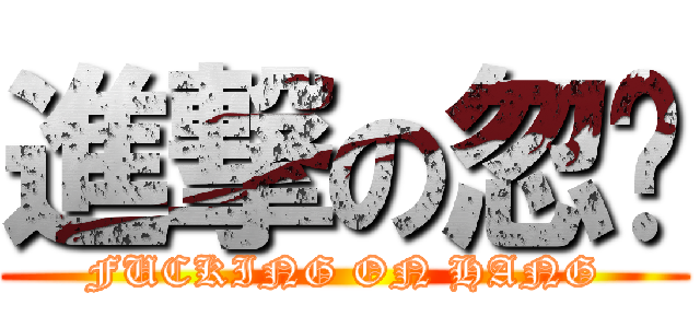 進撃の忽佬 (FUCKING ON HANG)