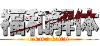 福和解体 (fukuwa kaitai)