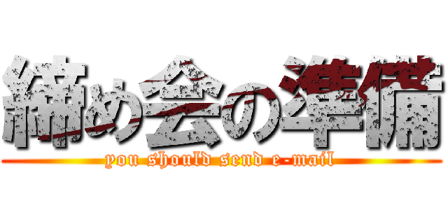 締め会の準備 (you should send e-mail)