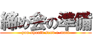 締め会の準備 (you should send e-mail)