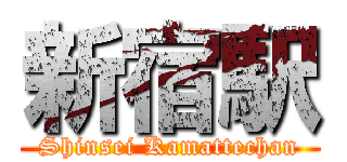 新宿駅 (Shinsei Kamattechan)