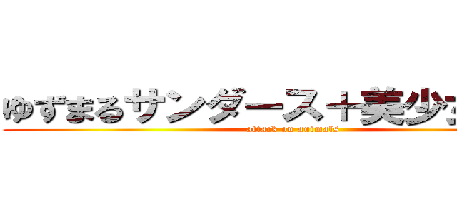 ゆずまるサンダース＋美少女＋かも (attack on animals)