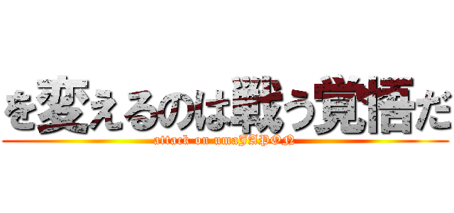 を変えるのは戦う覚悟だ (attack on umaJAPON)