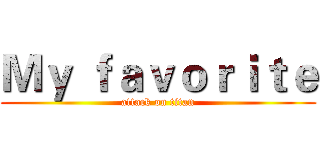 Ｍｙ ｆａｖｏｒｉｔｅ (attack on titan)