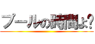 プールの時間よ〜 ()