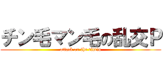 チン毛マン毛の乱交Ｐ (attack on the tintin)