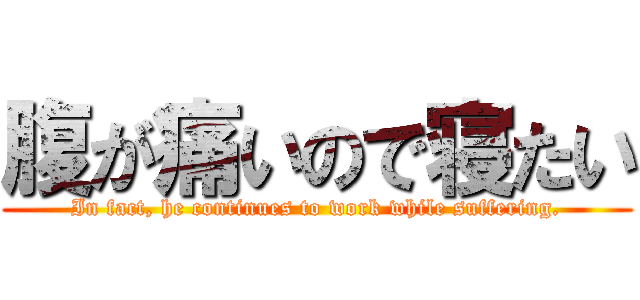 腹が痛いので寝たい (In fact, he continues to work while suffering.)