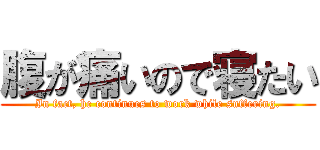 腹が痛いので寝たい (In fact, he continues to work while suffering.)