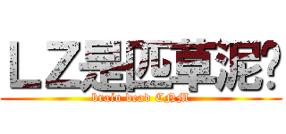 ＬＺ是匹草泥马 (brain dead CNM)