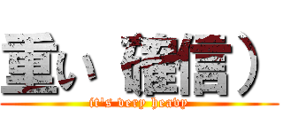 重い（確信） (it\'s very heavy)