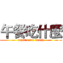 午餐吃什麼 (what's for lunch)
