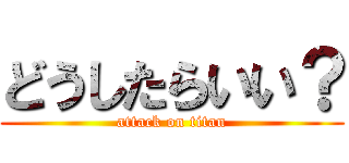 どうしたらいい？ (attack on titan)