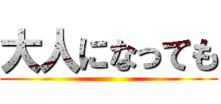 大人になっても ()