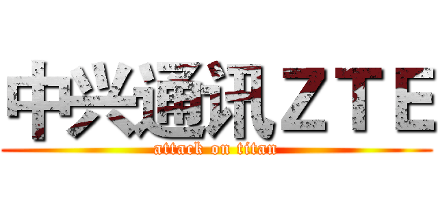 中兴通讯ＺＴＥ (attack on titan)